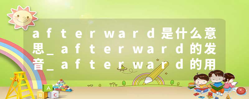 afterward是什么意思_afterward的发音_afterward的用法_afterward怎么记_afterward翻译