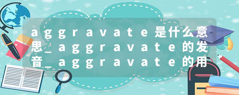 aggravate是什么意思_aggravate的发音_aggravate的用法_aggravate怎么记_aggravate翻译