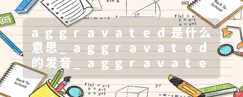aggravated是什么意思_aggravated的发音_aggravated的用法_aggravated怎么记_aggravated翻译