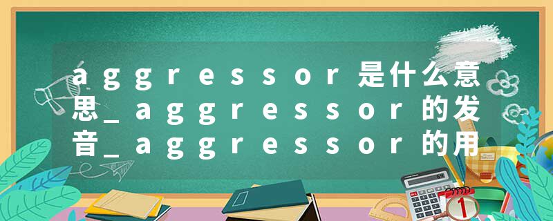 aggressor是什么意思_aggressor的发音_aggressor的用法_aggressor怎么记_aggressor翻译