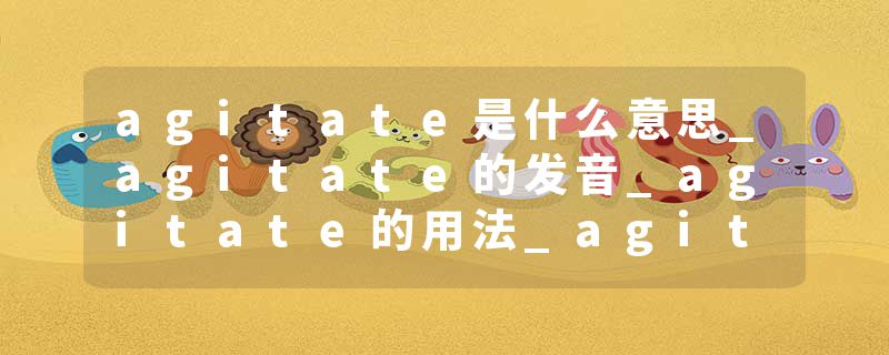 agitate是什么意思_agitate的发音_agitate的用法_agitate怎么记_agitate翻译