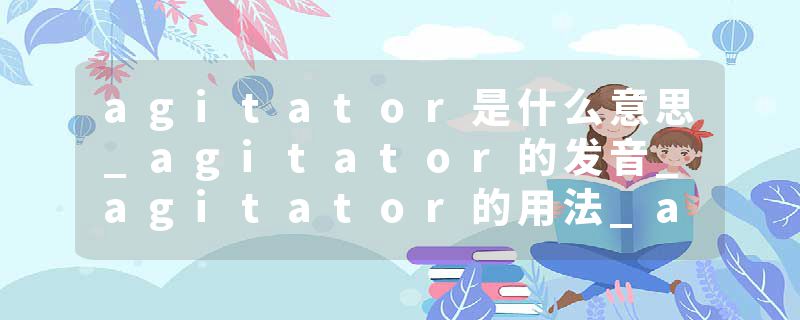 agitator是什么意思_agitator的发音_agitator的用法_agitator怎么记_agitator翻译