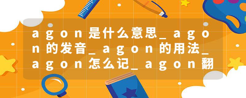 agon是什么意思_agon的发音_agon的用法_agon怎么记_agon翻译