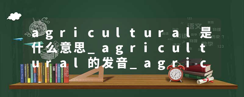 agricultural是什么意思_agricultural的发音_agricultural的用法_agricultural怎么记_agricultural翻译