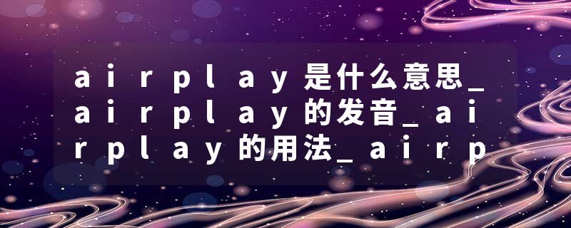 airplay是什么意思_airplay的发音_airplay的用法_airplay怎么记_airplay翻译