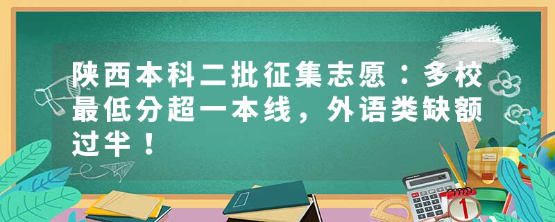 陕西本科二批征集志愿：多校最低分超一本线，外语类缺额过半！