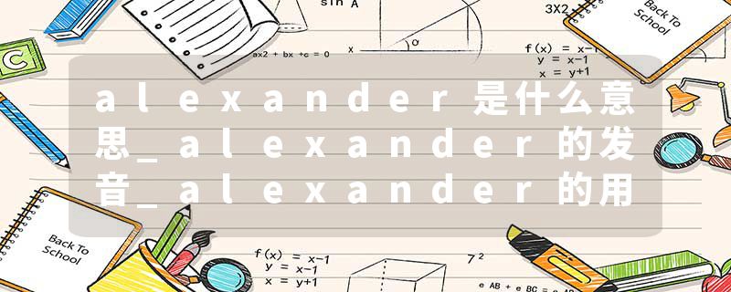 alexander是什么意思_alexander的发音_alexander的用法_alexander怎么记_alexander翻译