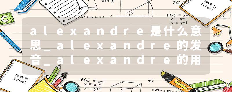 alexandre是什么意思_alexandre的发音_alexandre的用法_alexandre怎么记_alexandre翻译