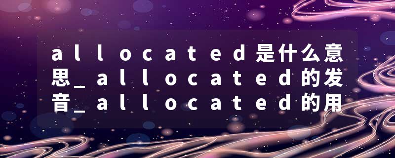 allocated是什么意思_allocated的发音_allocated的用法_allocated怎么记_allocated翻译