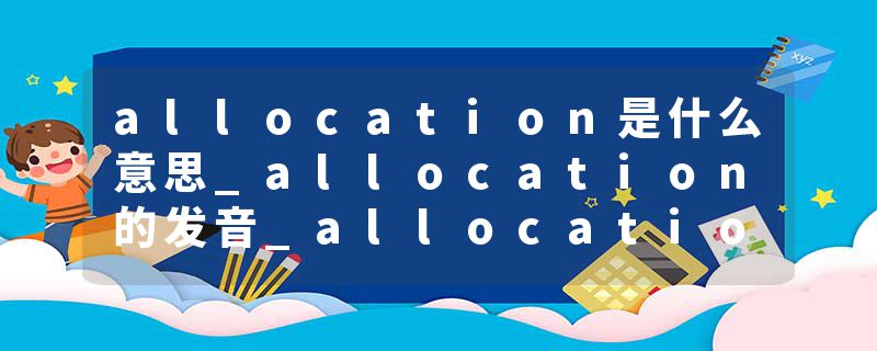 allocation是什么意思_allocation的发音_allocation的用法_allocation怎么记_allocation翻译