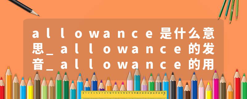 allowance是什么意思_allowance的发音_allowance的用法_allowance怎么记_allowance翻译