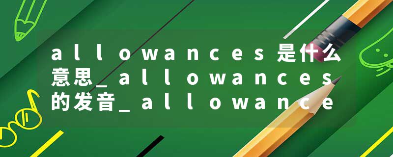allowances是什么意思_allowances的发音_allowances的用法_allowances怎么记_allowances翻译