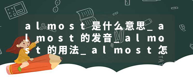 almost是什么意思_almost的发音_almost的用法_almost怎么记_almost翻译