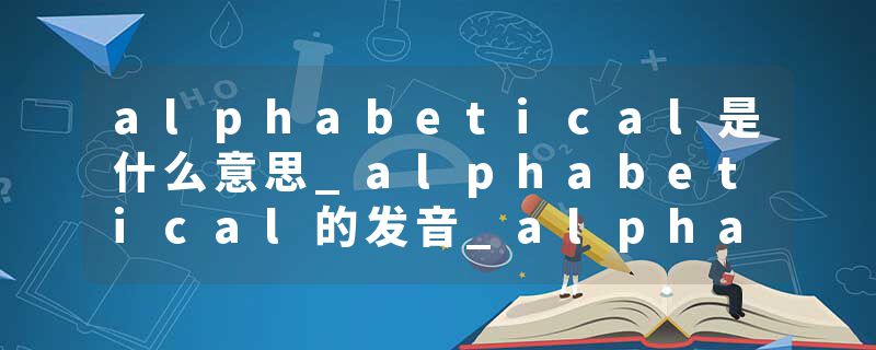 alphabetical是什么意思_alphabetical的发音_alphabetical的用法_alphabetical怎么记_alphabetical翻译