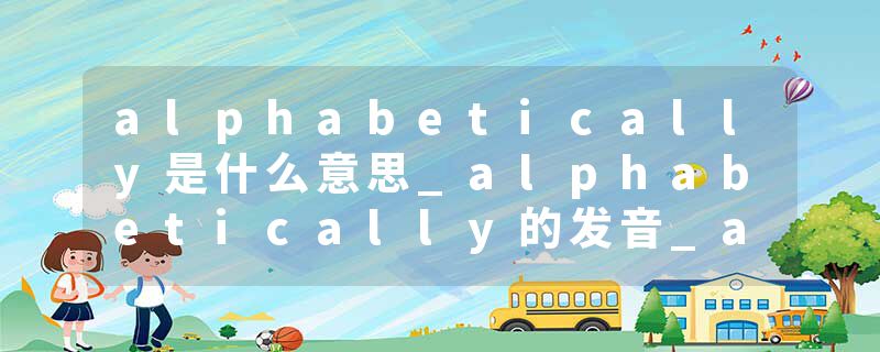 alphabetically是什么意思_alphabetically的发音_alphabetically的用法_alphabetically怎么记_alphabetically翻译
