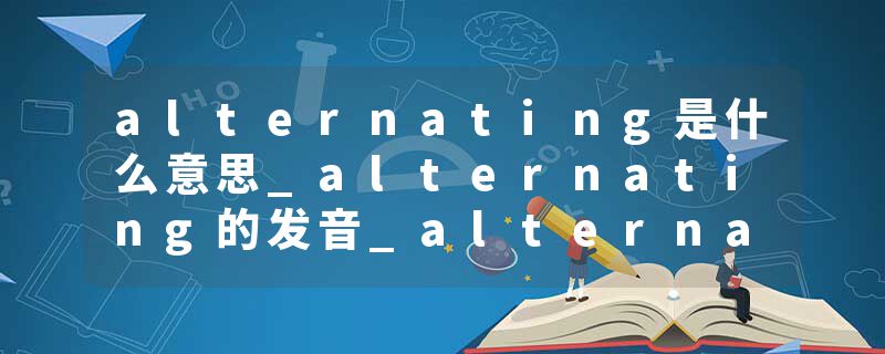 alternating是什么意思_alternating的发音_alternating的用法_alternating怎么记_alternating翻译