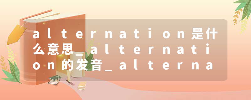 alternation是什么意思_alternation的发音_alternation的用法_alternation怎么记_alternation翻译