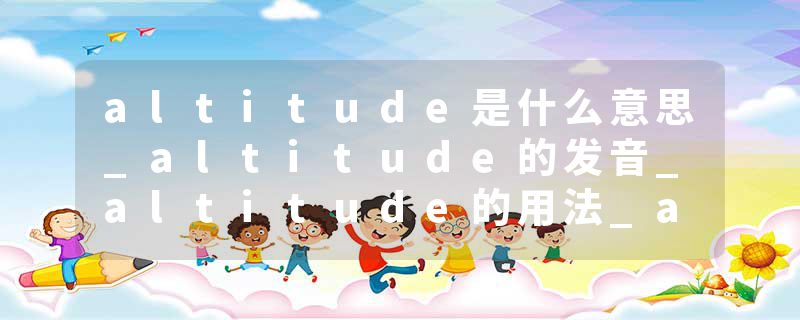 altitude是什么意思_altitude的发音_altitude的用法_altitude怎么记_altitude翻译
