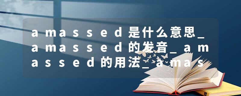 amassed是什么意思_amassed的发音_amassed的用法_amassed怎么记_amassed翻译