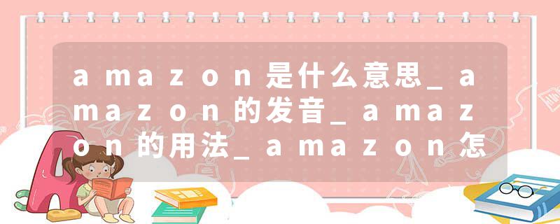 amazon是什么意思_amazon的发音_amazon的用法_amazon怎么记_amazon翻译
