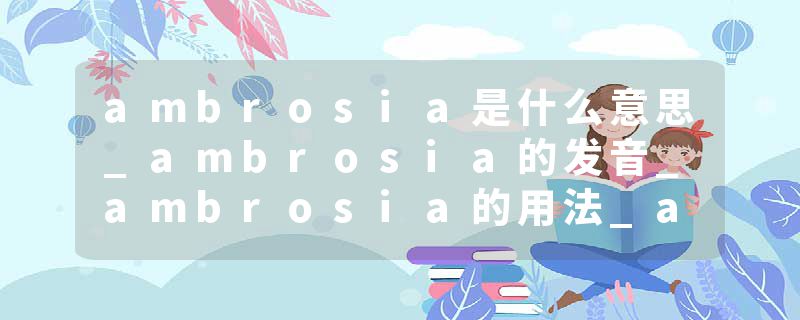 ambrosia是什么意思_ambrosia的发音_ambrosia的用法_ambrosia怎么记_ambrosia翻译