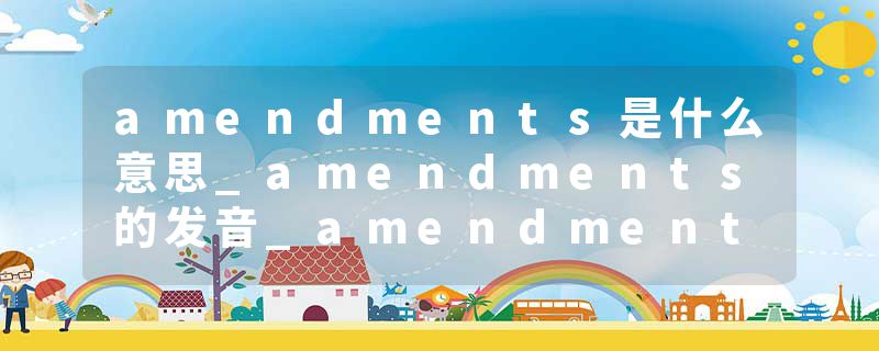 amendments是什么意思_amendments的发音_amendments的用法_amendments怎么记_amendments翻译