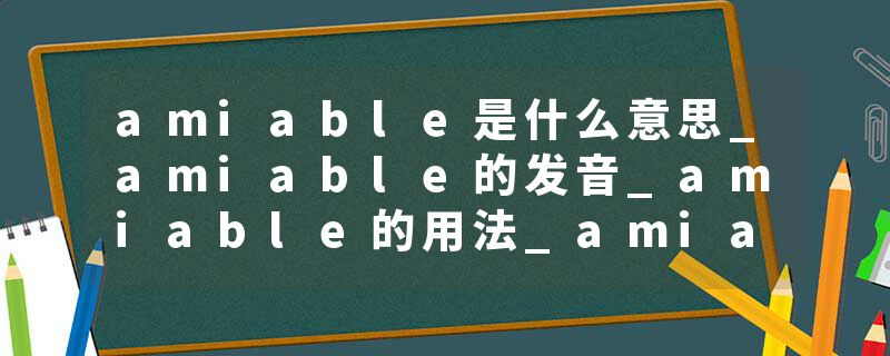 amiable是什么意思_amiable的发音_amiable的用法_amiable怎么记_amiable翻译