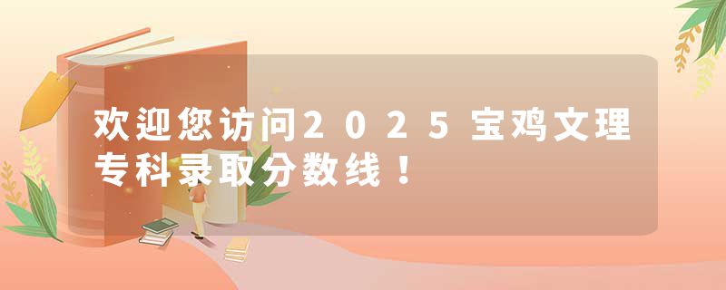 欢迎您访问2025宝鸡文理专科录取分数线！