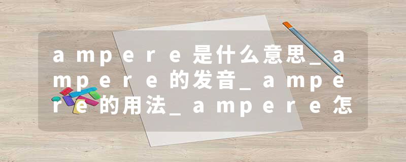 ampere是什么意思_ampere的发音_ampere的用法_ampere怎么记_ampere翻译