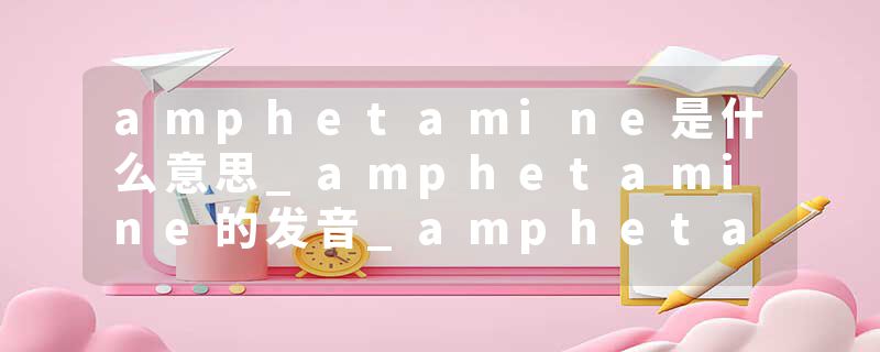 amphetamine是什么意思_amphetamine的发音_amphetamine的用法_amphetamine怎么记_amphetamine翻译