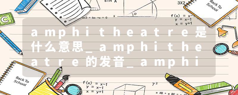amphitheatre是什么意思_amphitheatre的发音_amphitheatre的用法_amphitheatre怎么记_amphitheatre翻译