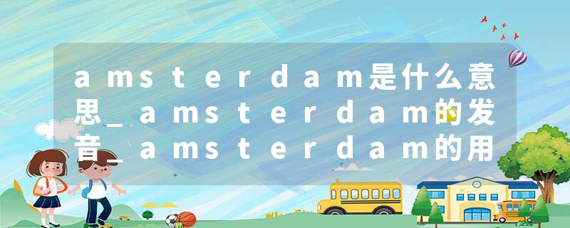 amsterdam是什么意思_amsterdam的发音_amsterdam的用法_amsterdam怎么记_amsterdam翻译