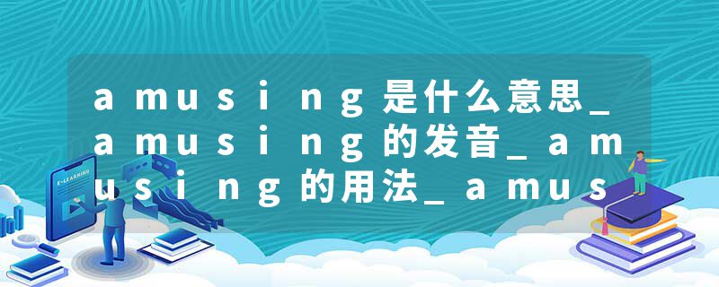 amusing是什么意思_amusing的发音_amusing的用法_amusing怎么记_amusing翻译