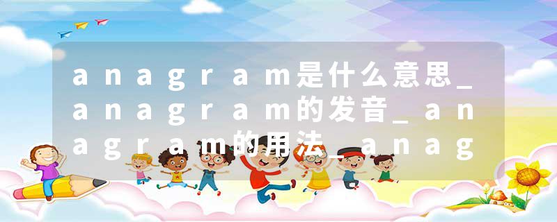 anagram是什么意思_anagram的发音_anagram的用法_anagram怎么记_anagram翻译