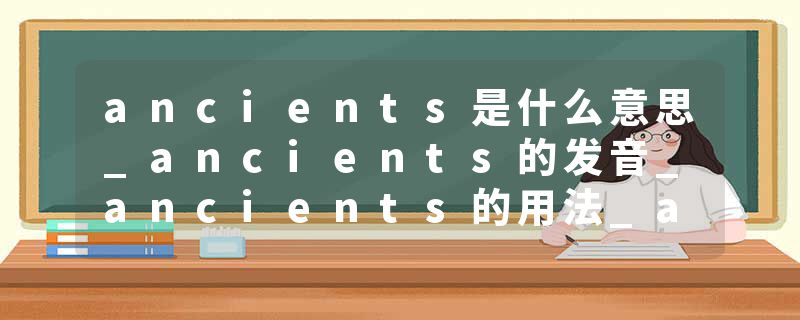 ancients是什么意思_ancients的发音_ancients的用法_ancients怎么记_ancients翻译