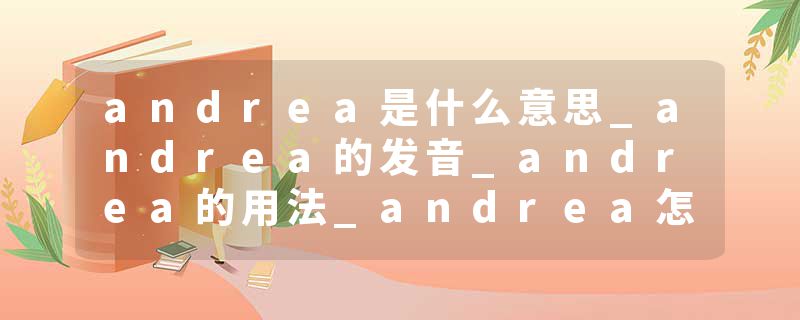 andrea是什么意思_andrea的发音_andrea的用法_andrea怎么记_andrea翻译