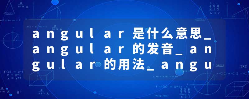 angular是什么意思_angular的发音_angular的用法_angular怎么记_angular翻译