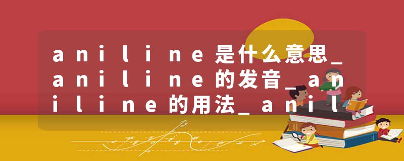 aniline是什么意思_aniline的发音_aniline的用法_aniline怎么记_aniline翻译