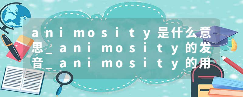 animosity是什么意思_animosity的发音_animosity的用法_animosity怎么记_animosity翻译