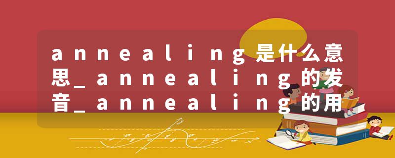 annealing是什么意思_annealing的发音_annealing的用法_annealing怎么记_annealing翻译