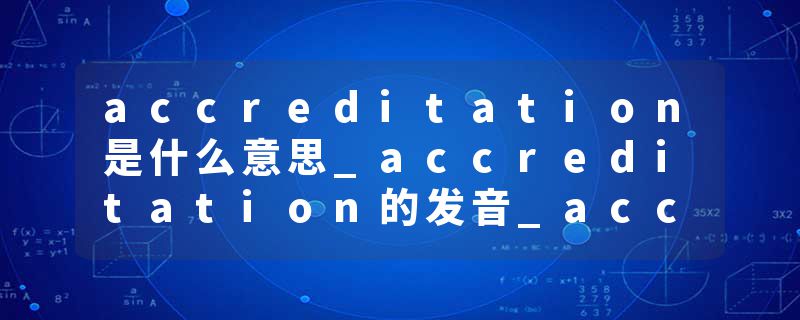 accreditation是什么意思_accreditation的发音_accreditation的用法_accreditation怎么记_accreditation翻译