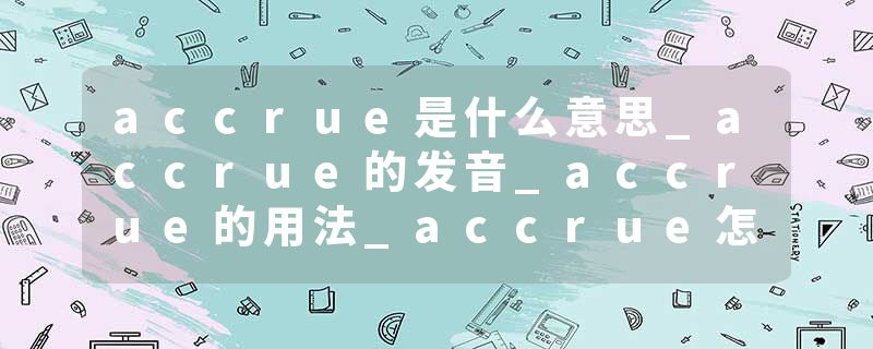 accrue是什么意思_accrue的发音_accrue的用法_accrue怎么记_accrue翻译