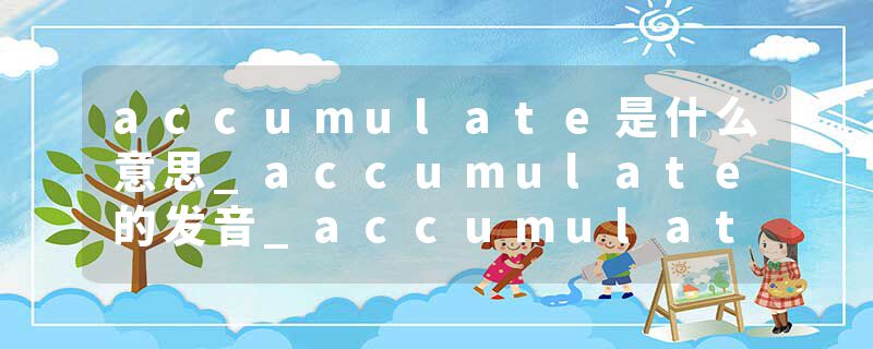 accumulate是什么意思_accumulate的发音_accumulate的用法_accumulate怎么记_accumulate翻译