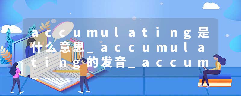 accumulating是什么意思_accumulating的发音_accumulating的用法_accumulating怎么记_accumulating翻译