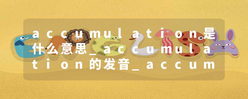 accumulation是什么意思_accumulation的发音_accumulation的用法_accumulation怎么记_accumulation翻译