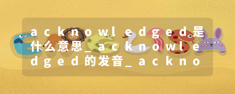 acknowledged是什么意思_acknowledged的发音_acknowledged的用法_acknowledged怎么记_acknowledged翻译