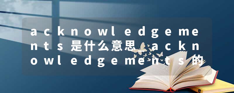 acknowledgements是什么意思_acknowledgements的发音_acknowledgements的用法_acknowledgements怎么记_acknowledgements翻译