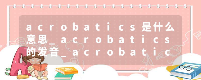 acrobatics是什么意思_acrobatics的发音_acrobatics的用法_acrobatics怎么记_acrobatics翻译
