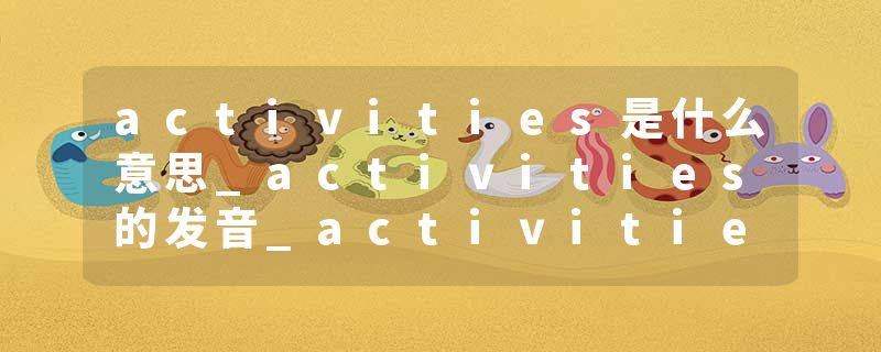 activities是什么意思_activities的发音_activities的用法_activities怎么记_activities翻译