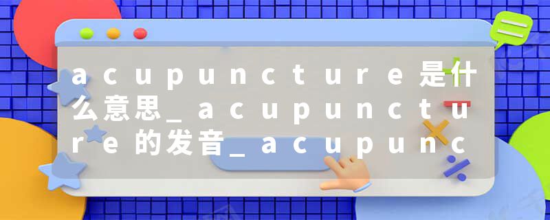 acupuncture是什么意思_acupuncture的发音_acupuncture的用法_acupuncture怎么记_acupuncture翻译